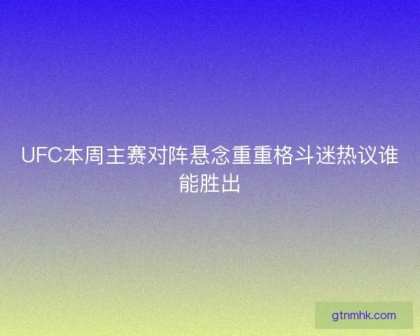 UFC本周主赛对阵悬念重重格斗迷热议谁能胜出