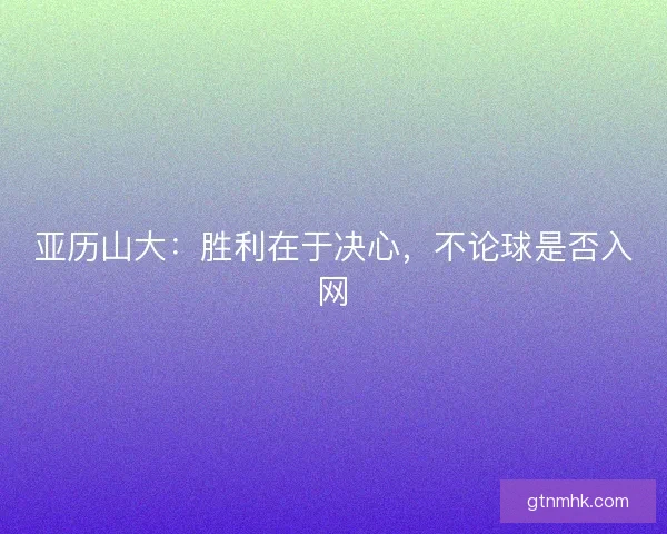 亚历山大：胜利在于决心，不论球是否入网