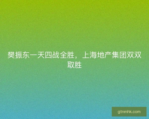 樊振东一天四战全胜，上海地产集团双双取胜
